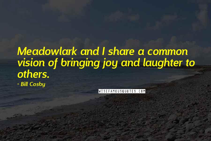 Bill Cosby Quotes: Meadowlark and I share a common vision of bringing joy and laughter to others.