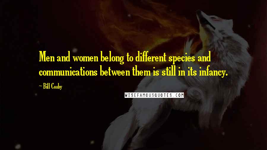 Bill Cosby Quotes: Men and women belong to different species and communications between them is still in its infancy.