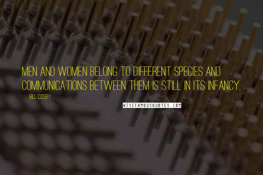 Bill Cosby Quotes: Men and women belong to different species and communications between them is still in its infancy.