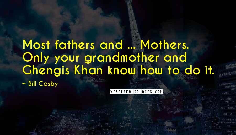 Bill Cosby Quotes: Most fathers and ... Mothers. Only your grandmother and Ghengis Khan know how to do it.