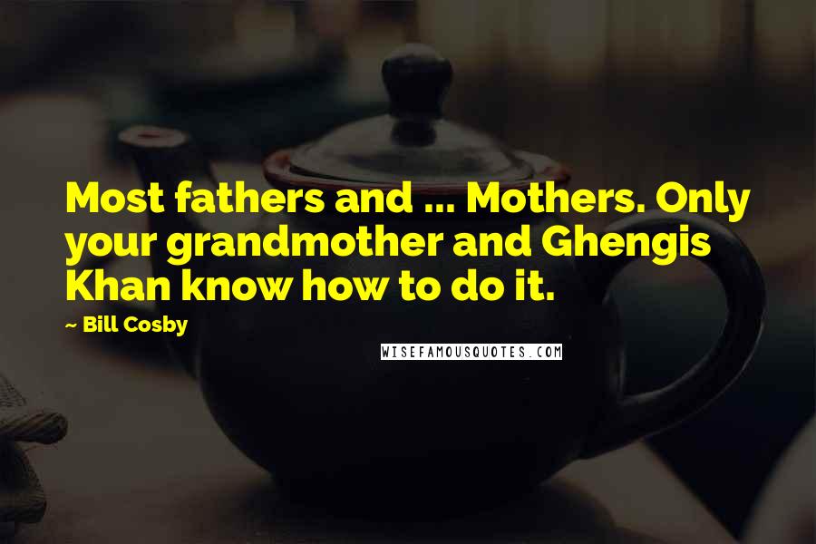 Bill Cosby Quotes: Most fathers and ... Mothers. Only your grandmother and Ghengis Khan know how to do it.