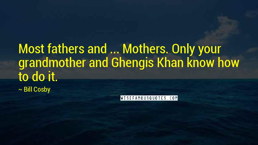 Bill Cosby Quotes: Most fathers and ... Mothers. Only your grandmother and Ghengis Khan know how to do it.