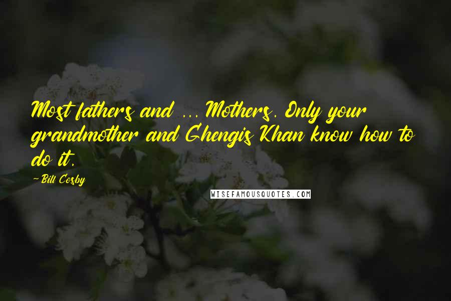 Bill Cosby Quotes: Most fathers and ... Mothers. Only your grandmother and Ghengis Khan know how to do it.