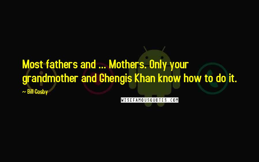 Bill Cosby Quotes: Most fathers and ... Mothers. Only your grandmother and Ghengis Khan know how to do it.