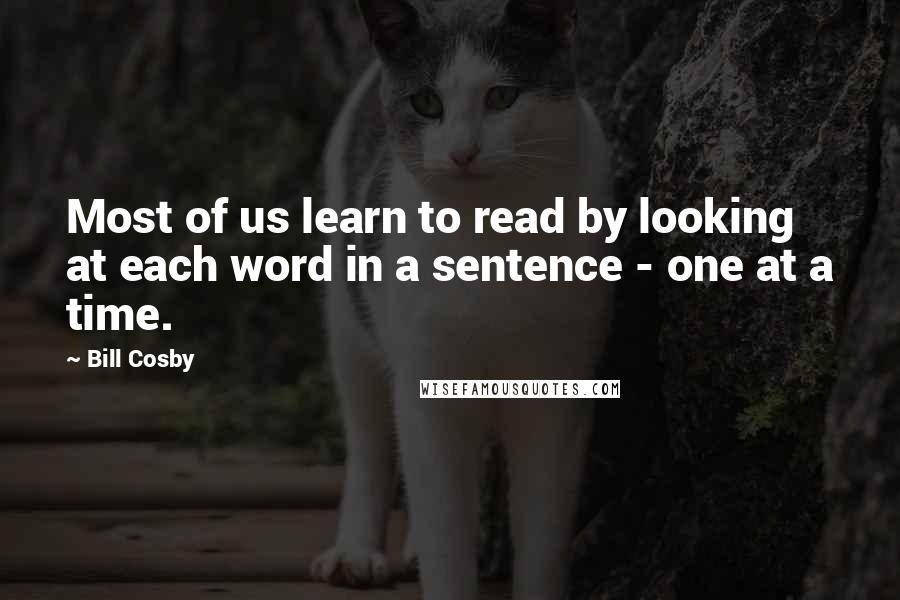 Bill Cosby Quotes: Most of us learn to read by looking at each word in a sentence - one at a time.