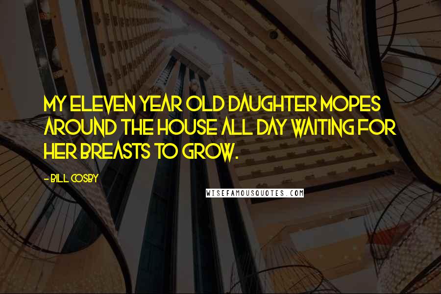 Bill Cosby Quotes: My eleven year old daughter mopes around the house all day waiting for her breasts to grow.