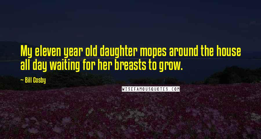 Bill Cosby Quotes: My eleven year old daughter mopes around the house all day waiting for her breasts to grow.