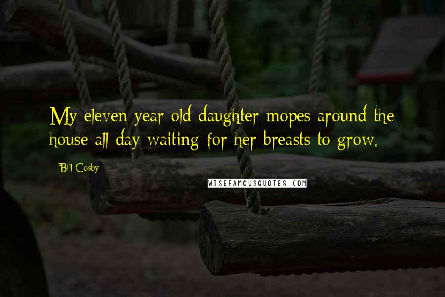 Bill Cosby Quotes: My eleven year old daughter mopes around the house all day waiting for her breasts to grow.