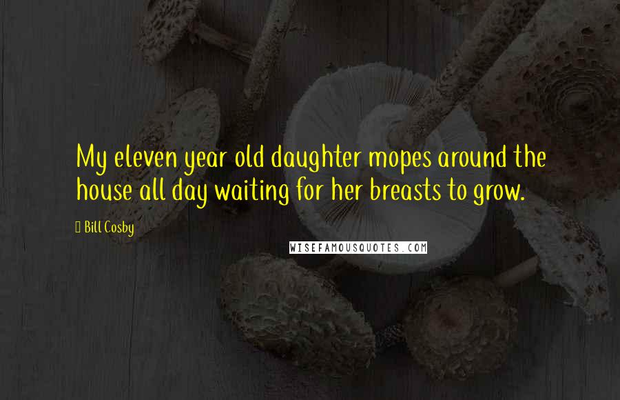 Bill Cosby Quotes: My eleven year old daughter mopes around the house all day waiting for her breasts to grow.