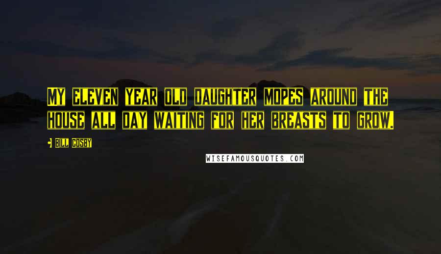 Bill Cosby Quotes: My eleven year old daughter mopes around the house all day waiting for her breasts to grow.