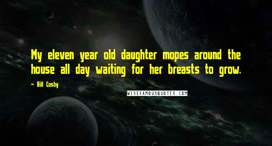 Bill Cosby Quotes: My eleven year old daughter mopes around the house all day waiting for her breasts to grow.