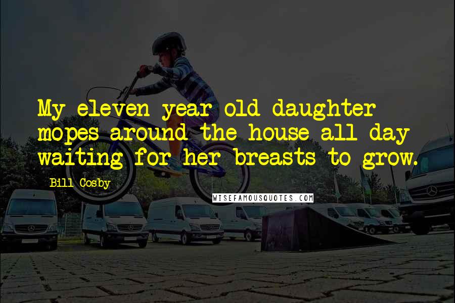 Bill Cosby Quotes: My eleven year old daughter mopes around the house all day waiting for her breasts to grow.