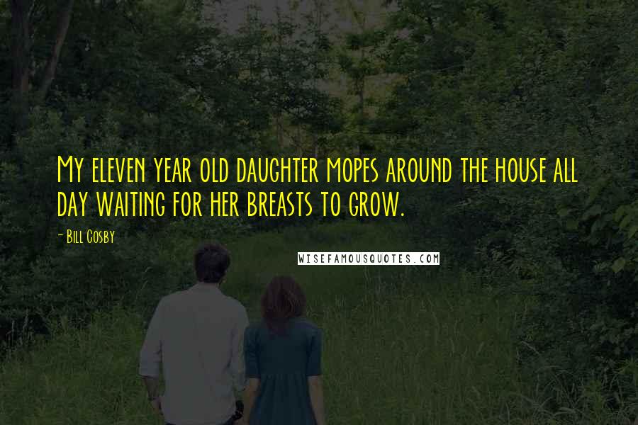 Bill Cosby Quotes: My eleven year old daughter mopes around the house all day waiting for her breasts to grow.
