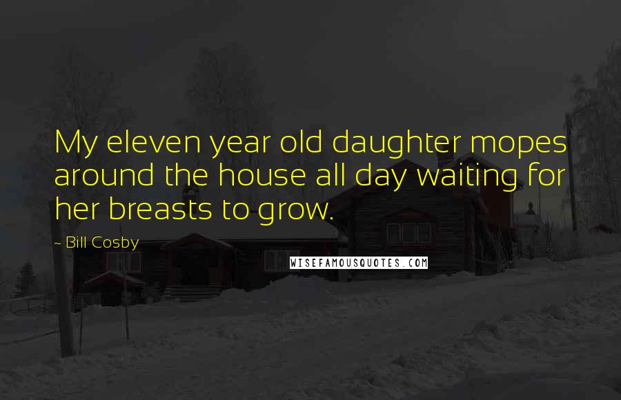 Bill Cosby Quotes: My eleven year old daughter mopes around the house all day waiting for her breasts to grow.