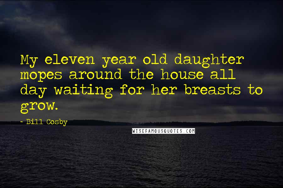 Bill Cosby Quotes: My eleven year old daughter mopes around the house all day waiting for her breasts to grow.