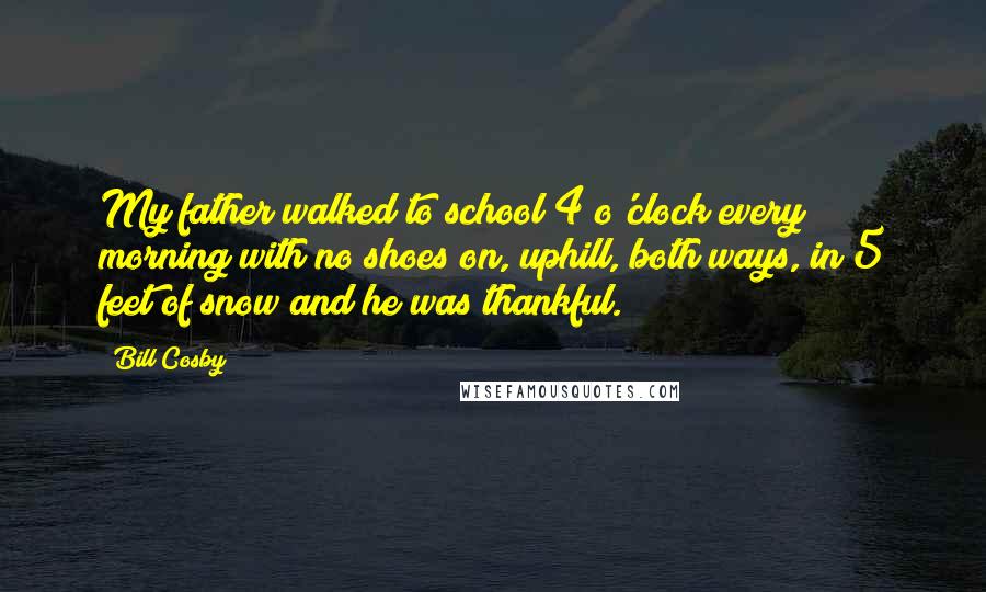 Bill Cosby Quotes: My father walked to school 4 o'clock every morning with no shoes on, uphill, both ways, in 5 feet of snow and he was thankful.