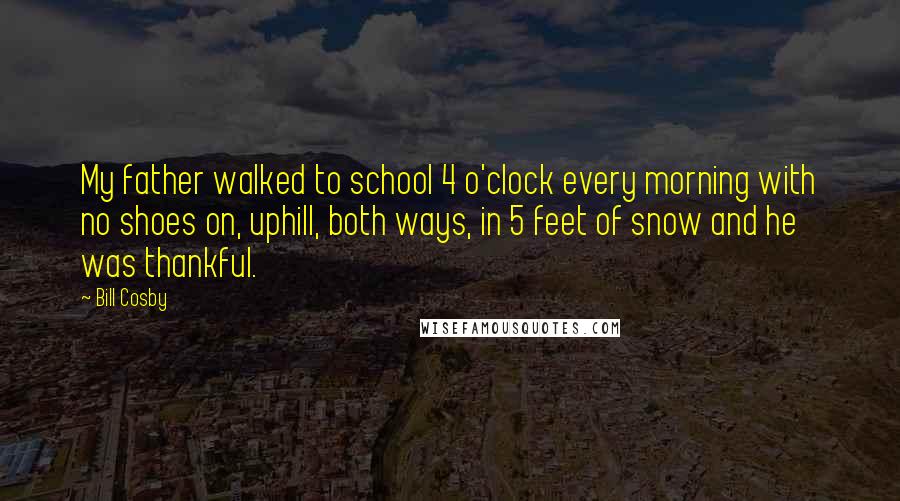 Bill Cosby Quotes: My father walked to school 4 o'clock every morning with no shoes on, uphill, both ways, in 5 feet of snow and he was thankful.