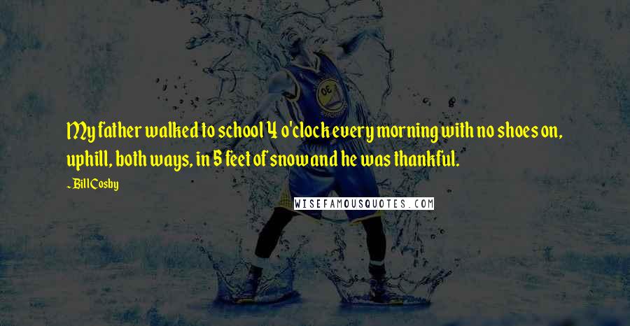 Bill Cosby Quotes: My father walked to school 4 o'clock every morning with no shoes on, uphill, both ways, in 5 feet of snow and he was thankful.