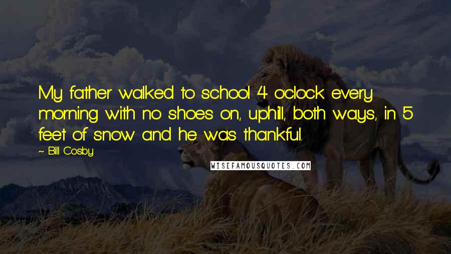 Bill Cosby Quotes: My father walked to school 4 o'clock every morning with no shoes on, uphill, both ways, in 5 feet of snow and he was thankful.
