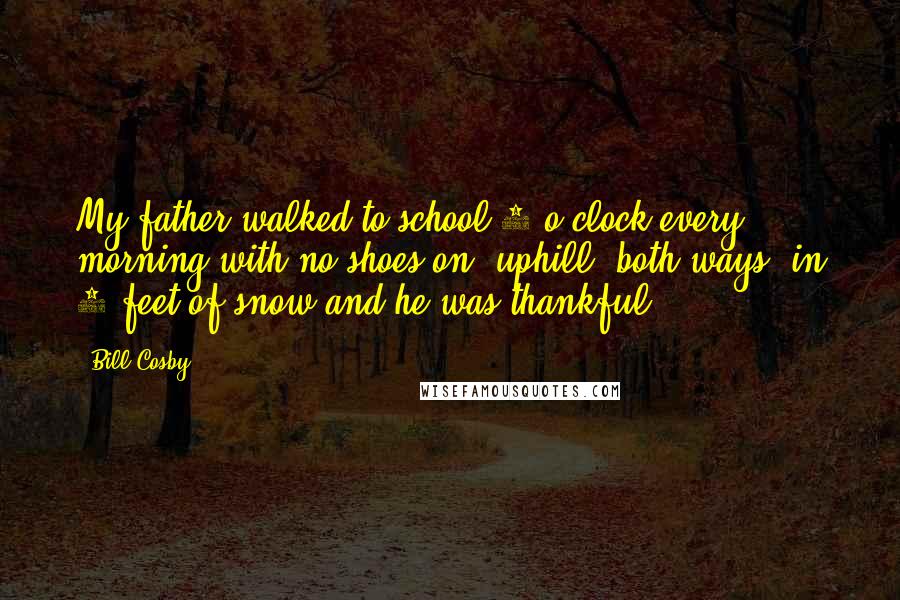 Bill Cosby Quotes: My father walked to school 4 o'clock every morning with no shoes on, uphill, both ways, in 5 feet of snow and he was thankful.