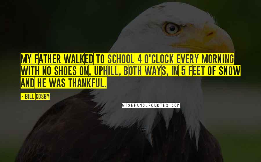 Bill Cosby Quotes: My father walked to school 4 o'clock every morning with no shoes on, uphill, both ways, in 5 feet of snow and he was thankful.