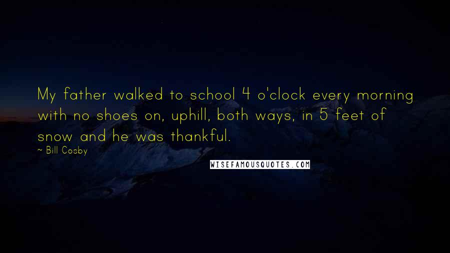 Bill Cosby Quotes: My father walked to school 4 o'clock every morning with no shoes on, uphill, both ways, in 5 feet of snow and he was thankful.