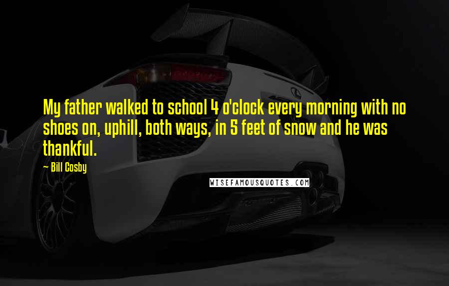 Bill Cosby Quotes: My father walked to school 4 o'clock every morning with no shoes on, uphill, both ways, in 5 feet of snow and he was thankful.