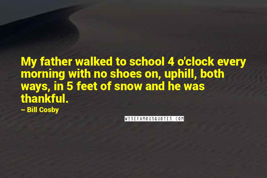 Bill Cosby Quotes: My father walked to school 4 o'clock every morning with no shoes on, uphill, both ways, in 5 feet of snow and he was thankful.