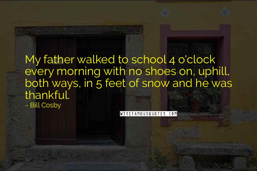 Bill Cosby Quotes: My father walked to school 4 o'clock every morning with no shoes on, uphill, both ways, in 5 feet of snow and he was thankful.