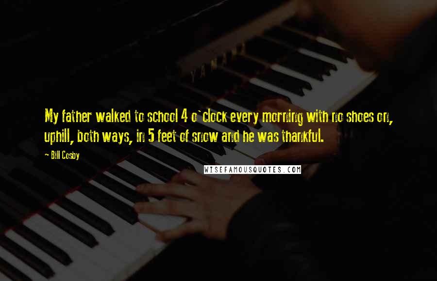 Bill Cosby Quotes: My father walked to school 4 o'clock every morning with no shoes on, uphill, both ways, in 5 feet of snow and he was thankful.