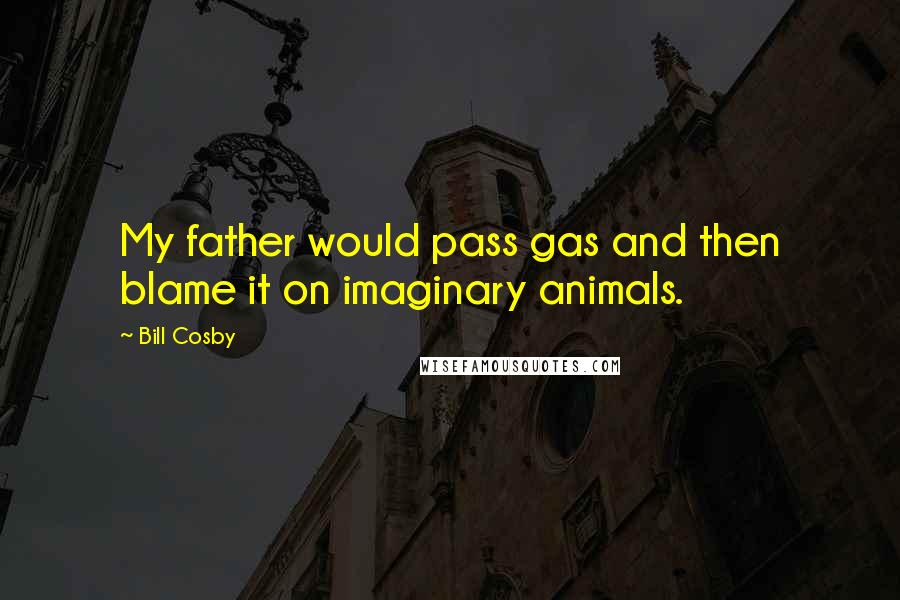 Bill Cosby Quotes: My father would pass gas and then blame it on imaginary animals.