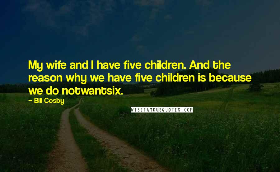 Bill Cosby Quotes: My wife and I have five children. And the reason why we have five children is because we do notwantsix.