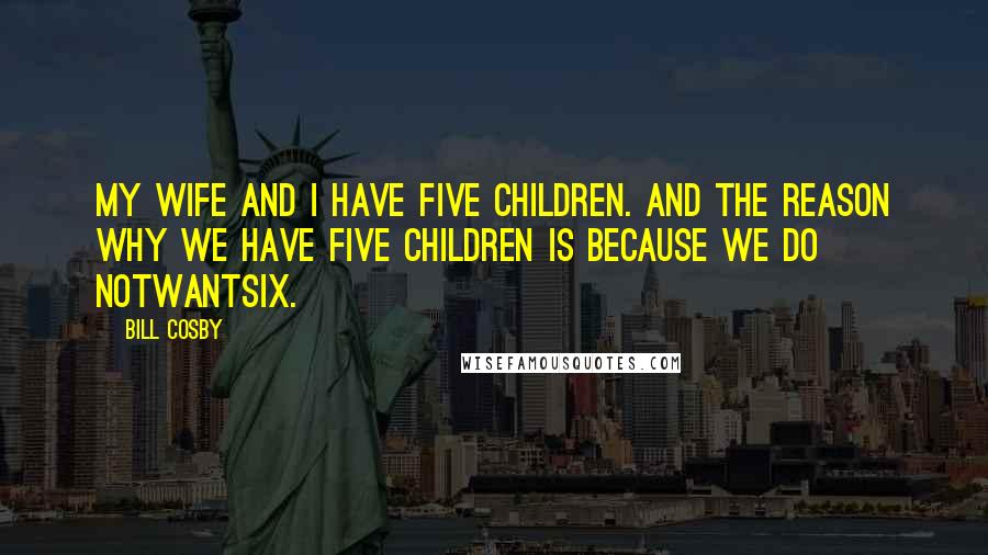 Bill Cosby Quotes: My wife and I have five children. And the reason why we have five children is because we do notwantsix.