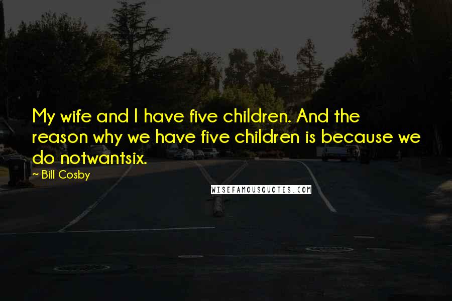 Bill Cosby Quotes: My wife and I have five children. And the reason why we have five children is because we do notwantsix.