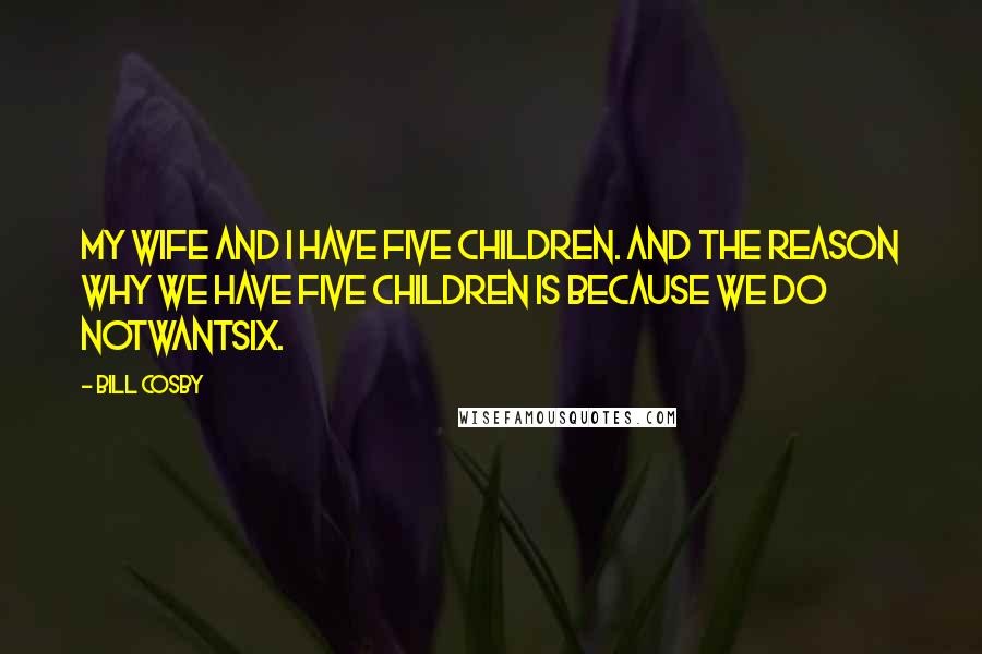 Bill Cosby Quotes: My wife and I have five children. And the reason why we have five children is because we do notwantsix.