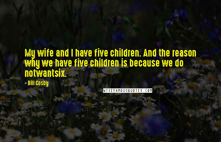 Bill Cosby Quotes: My wife and I have five children. And the reason why we have five children is because we do notwantsix.