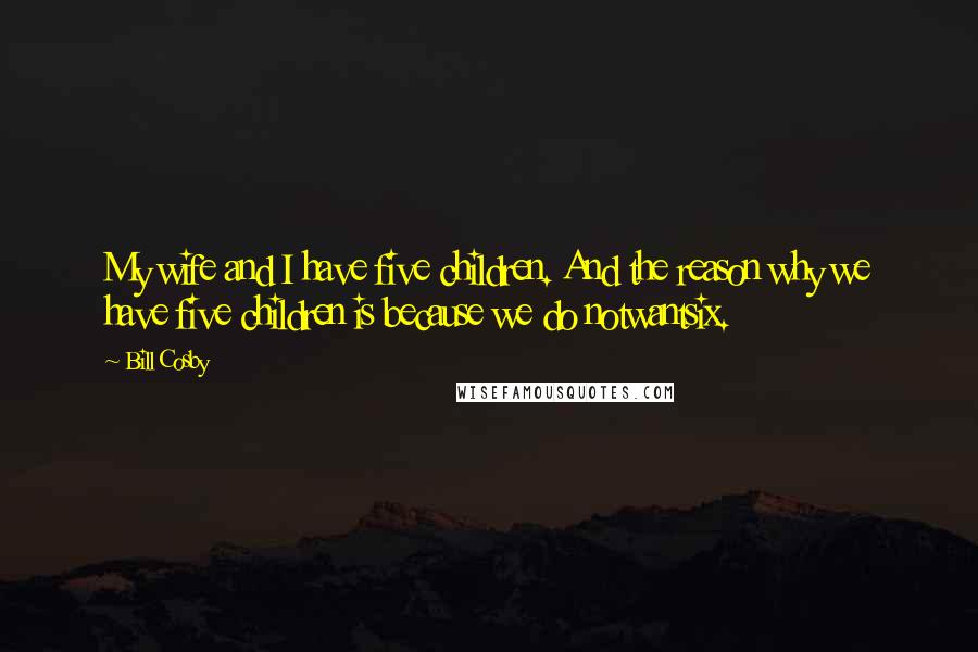 Bill Cosby Quotes: My wife and I have five children. And the reason why we have five children is because we do notwantsix.