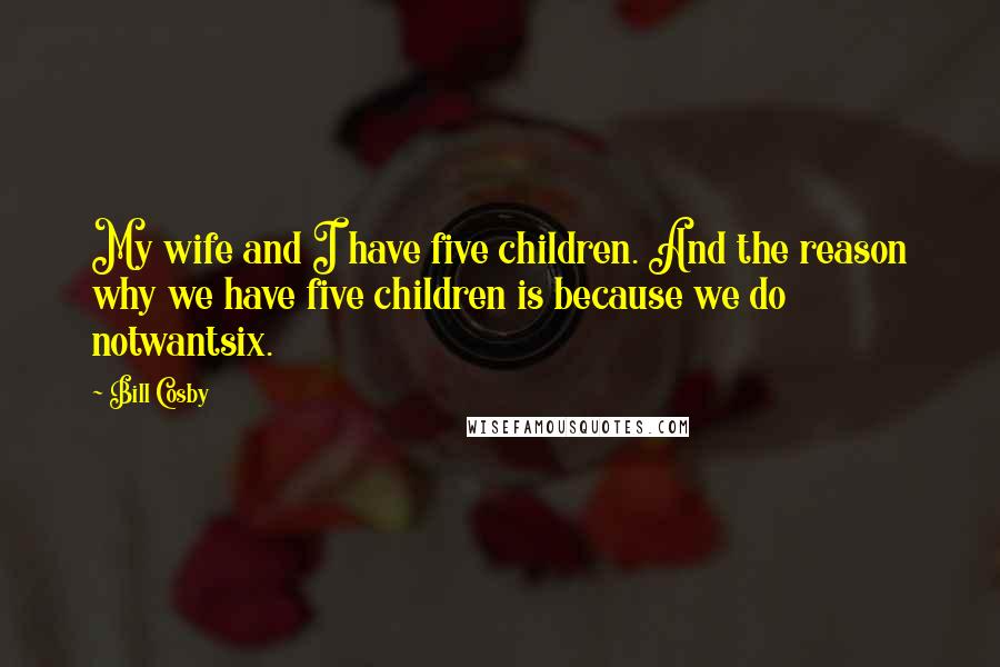 Bill Cosby Quotes: My wife and I have five children. And the reason why we have five children is because we do notwantsix.