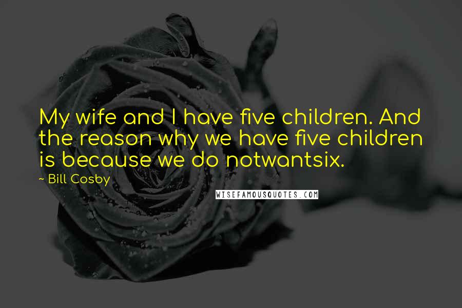 Bill Cosby Quotes: My wife and I have five children. And the reason why we have five children is because we do notwantsix.