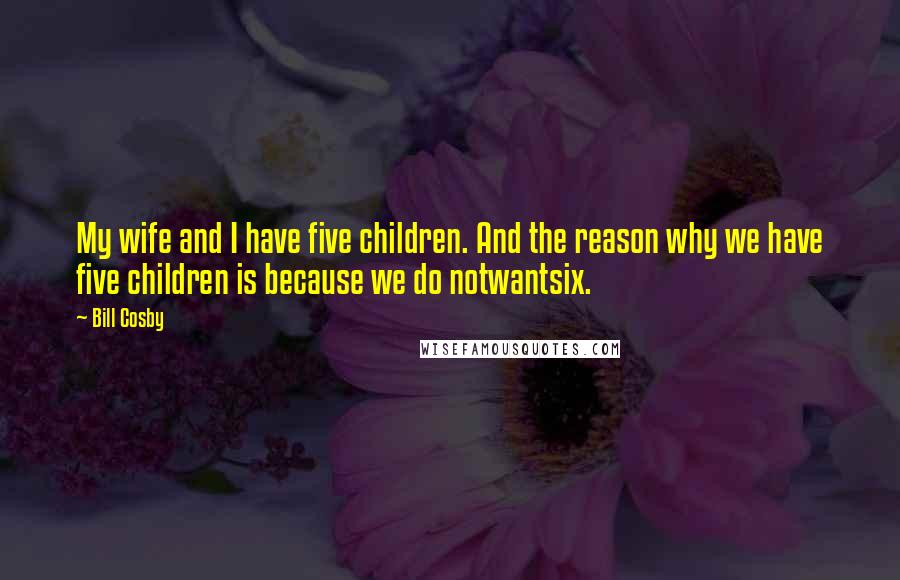 Bill Cosby Quotes: My wife and I have five children. And the reason why we have five children is because we do notwantsix.