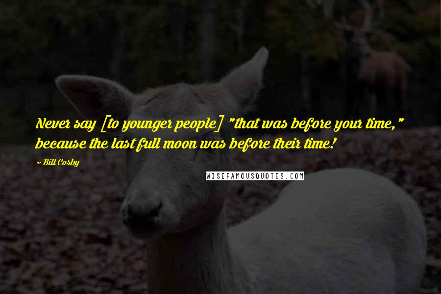 Bill Cosby Quotes: Never say [to younger people] "that was before your time," because the last full moon was before their time!