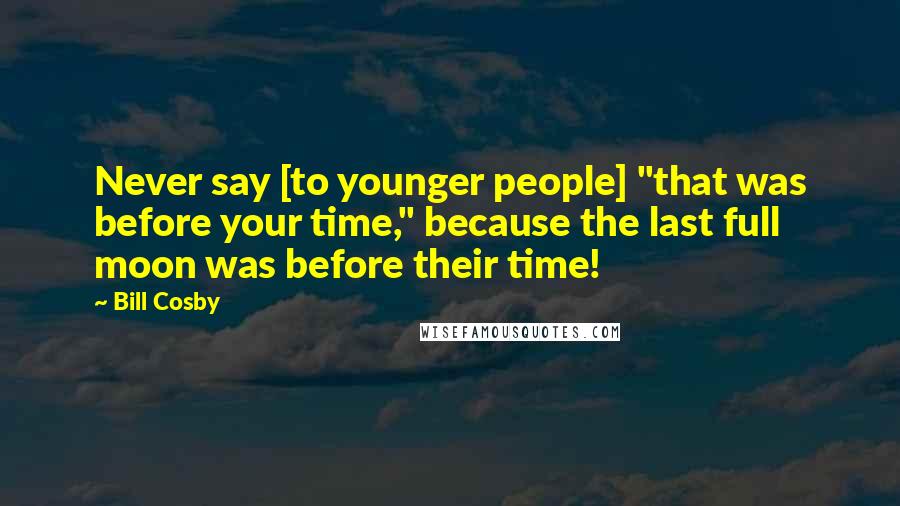 Bill Cosby Quotes: Never say [to younger people] "that was before your time," because the last full moon was before their time!