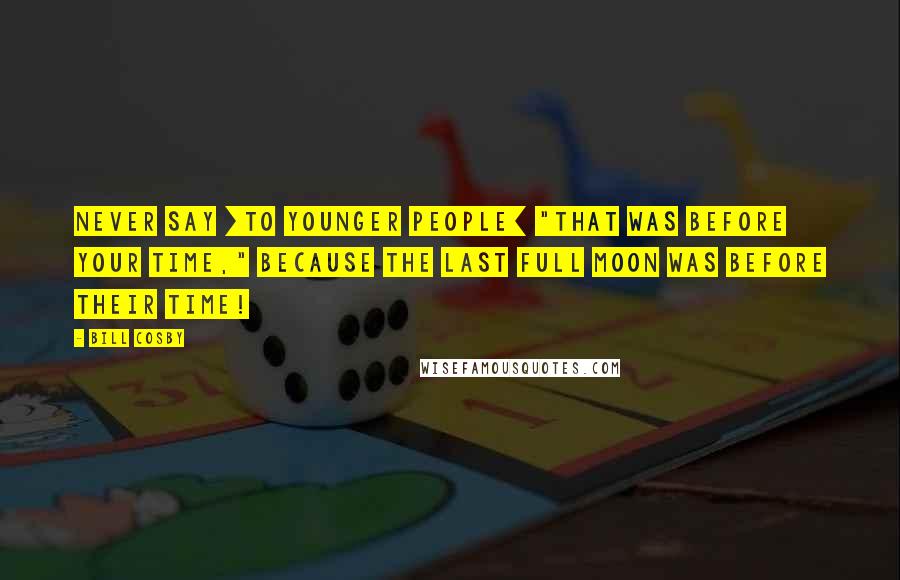 Bill Cosby Quotes: Never say [to younger people] "that was before your time," because the last full moon was before their time!
