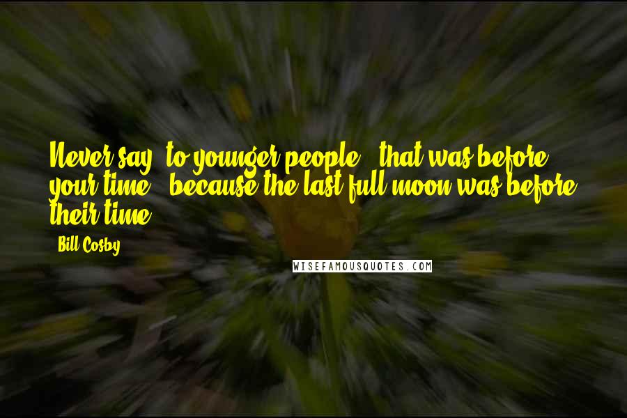 Bill Cosby Quotes: Never say [to younger people] "that was before your time," because the last full moon was before their time!