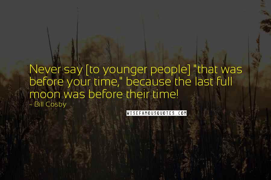 Bill Cosby Quotes: Never say [to younger people] "that was before your time," because the last full moon was before their time!