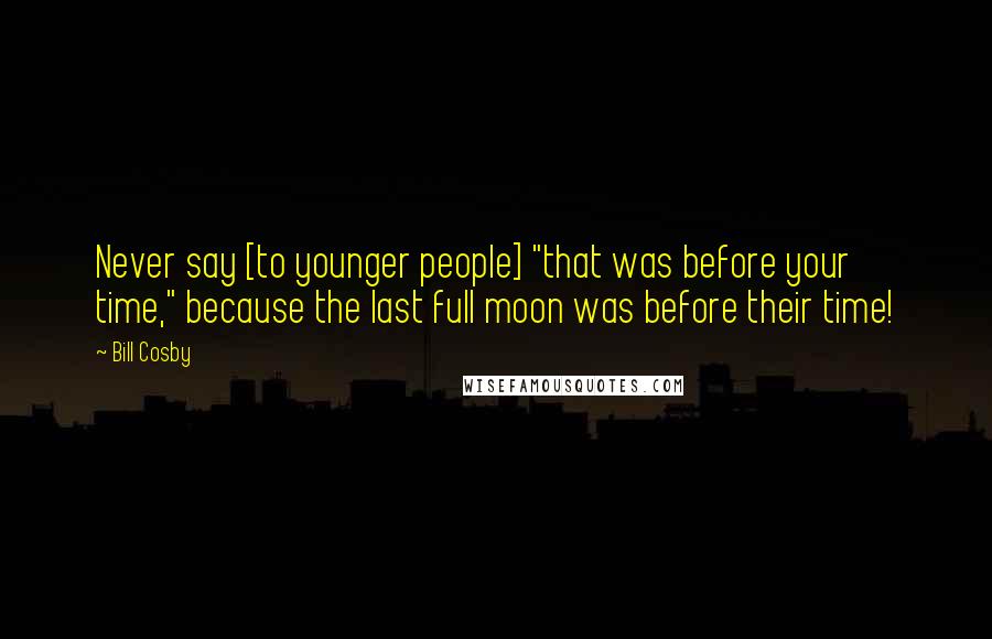 Bill Cosby Quotes: Never say [to younger people] "that was before your time," because the last full moon was before their time!