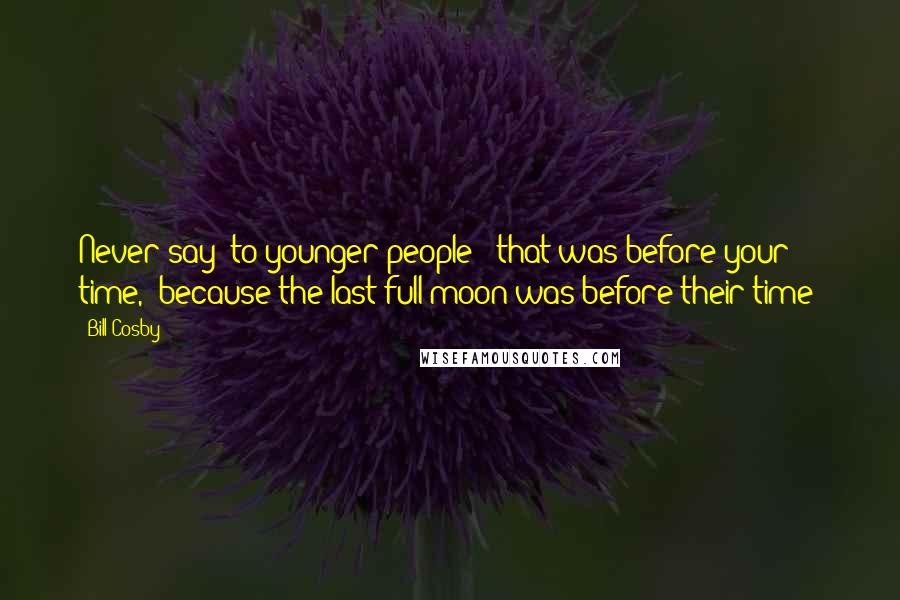 Bill Cosby Quotes: Never say [to younger people] "that was before your time," because the last full moon was before their time!