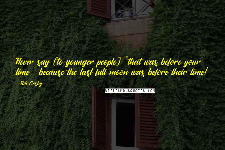 Bill Cosby Quotes: Never say [to younger people] "that was before your time," because the last full moon was before their time!