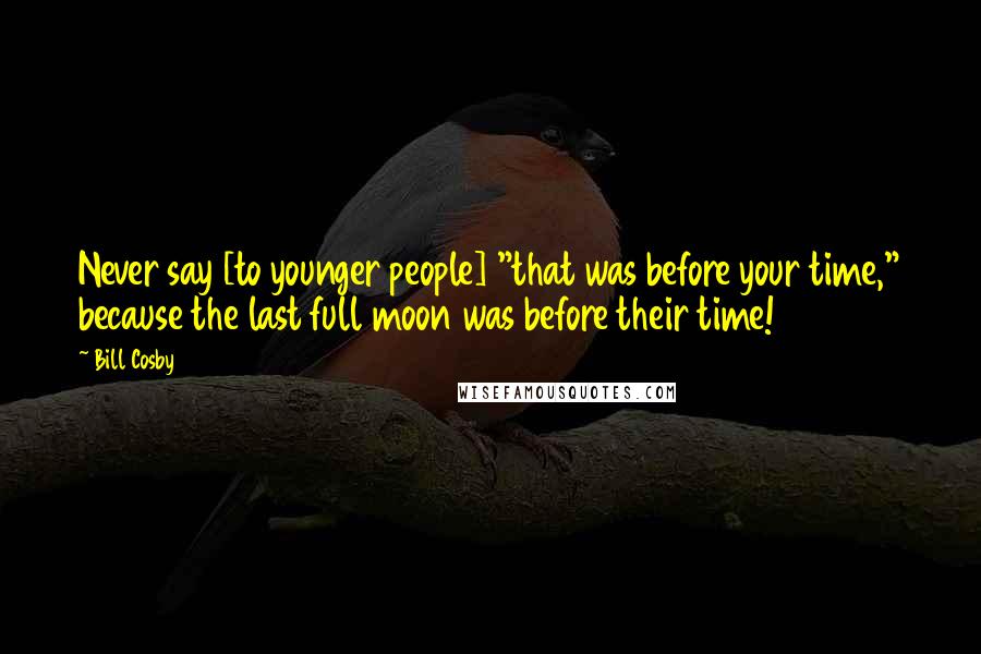 Bill Cosby Quotes: Never say [to younger people] "that was before your time," because the last full moon was before their time!