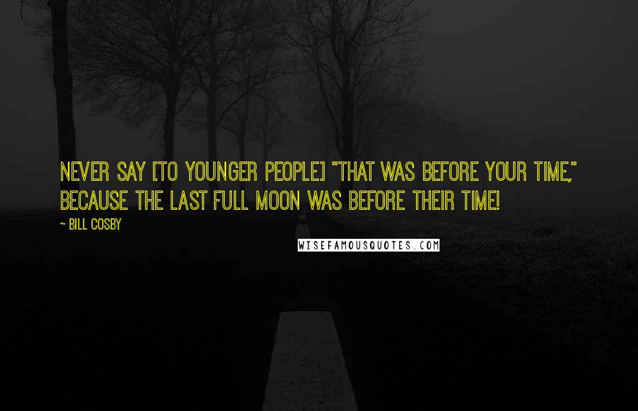 Bill Cosby Quotes: Never say [to younger people] "that was before your time," because the last full moon was before their time!